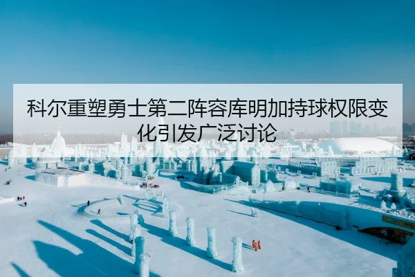 科尔重塑勇士第二阵容库明加持球权限变化引发广泛讨论