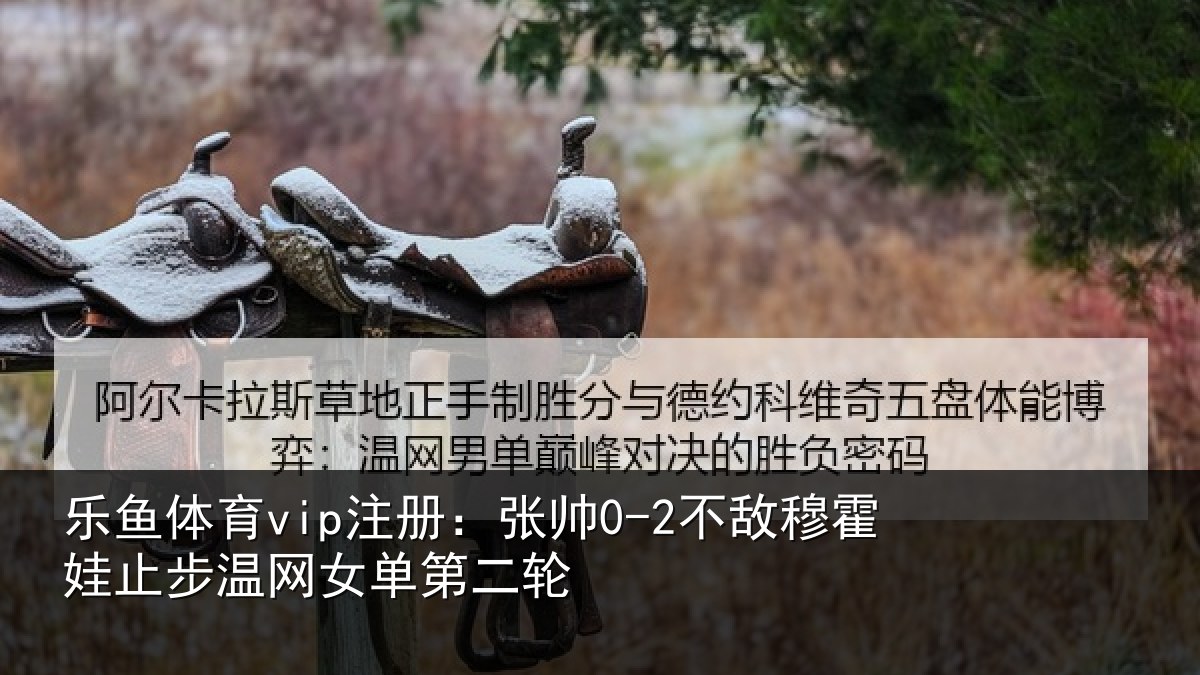 乐鱼体育vip注册:张帅相关情况网女单第二轮
