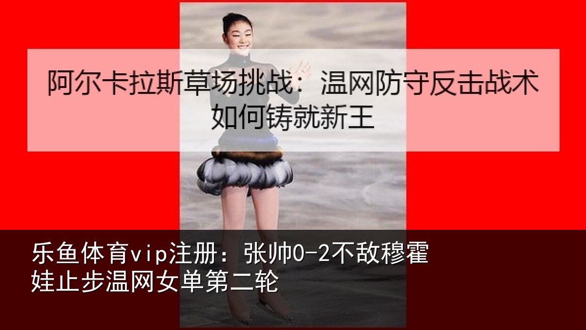 乐鱼体育vip注册:张帅0-2不敌穆霍娃止步温网女单第二轮