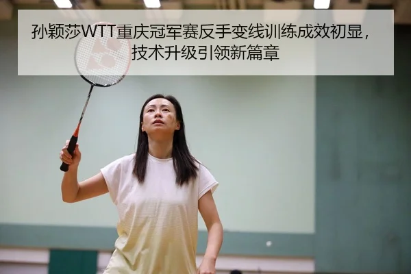 孙颖莎WTT重庆冠军赛反手变线训练成效初显，技术升级引领新篇章