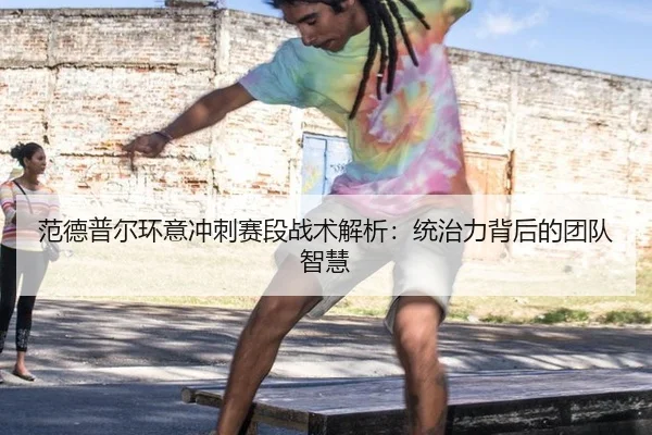 范德普尔环意冲刺赛段战术解析：统治力背后的团队智慧