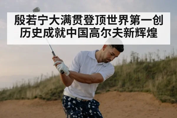 殷若宁大满贯登顶世界第一创历史成就中国高尔夫新辉煌
