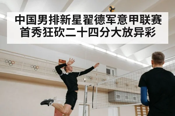 中国男排新星翟德军意甲联赛首秀狂砍二十四分大放异彩