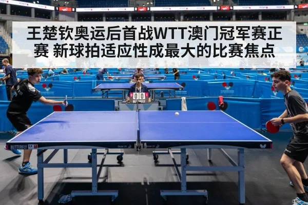 王楚钦奥运后首战WTT澳门冠军赛正赛 新球拍适应性成最大的比赛焦点