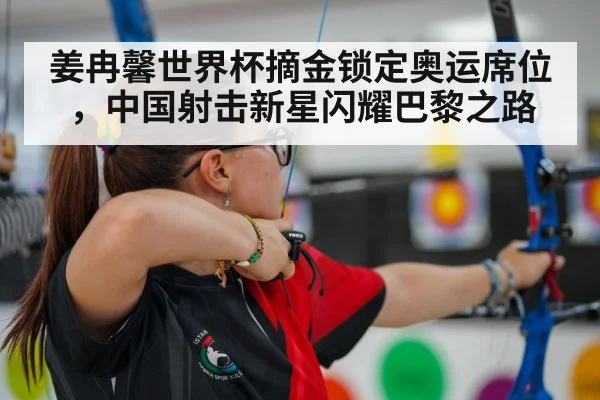 姜冉馨世界杯摘金锁定奥运席位，中国射击新星闪耀巴黎之路