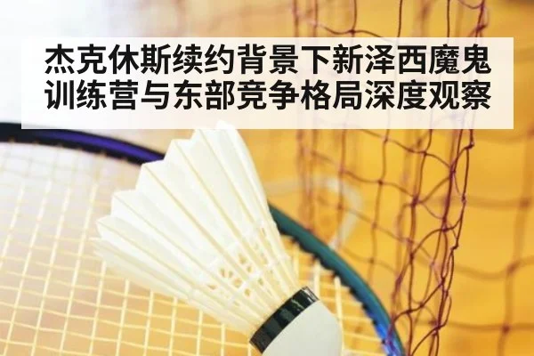 杰克休斯续约背景下新泽西魔鬼训练营与东部竞争格局深度观察