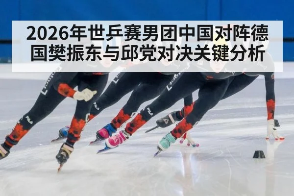 2026年世乒赛男团中国对阵德国樊振东与邱党对决关键分析